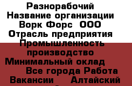 Разнорабочий › Название организации ­ Ворк Форс, ООО › Отрасль предприятия ­ Промышленность, производство › Минимальный оклад ­ 27 000 - Все города Работа » Вакансии   . Алтайский край,Алейск г.